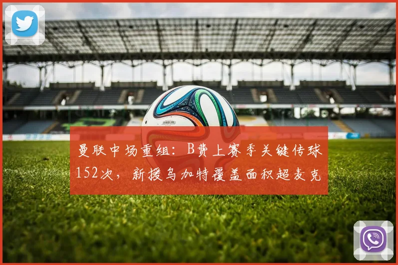 曼联中场重组：B费上赛季关键传球152次，新援乌加特覆盖面积超麦克托米奈