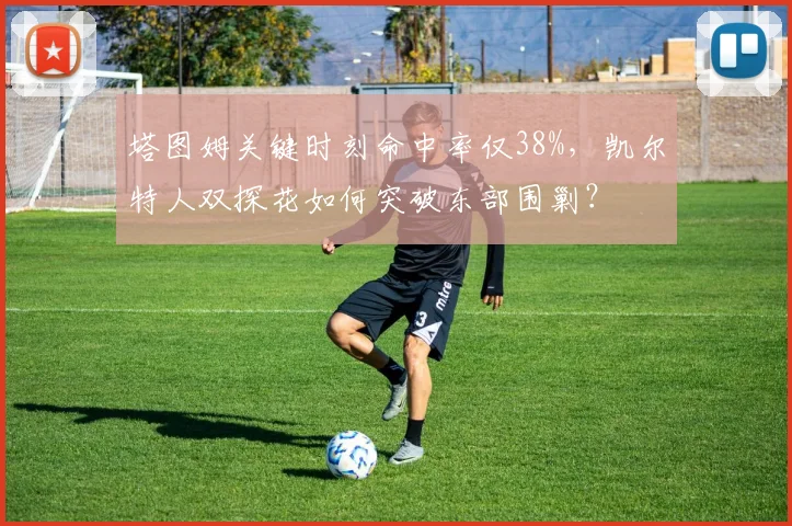 塔图姆关键时刻命中率仅38%，凯尔特人双探花如何突破东部围剿？