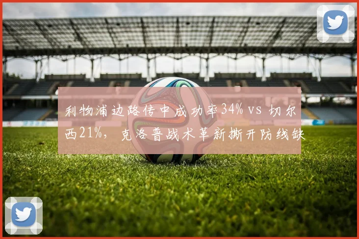 利物浦边路传中成功率34% vs 切尔西21%，克洛普战术革新撕开防线缺口