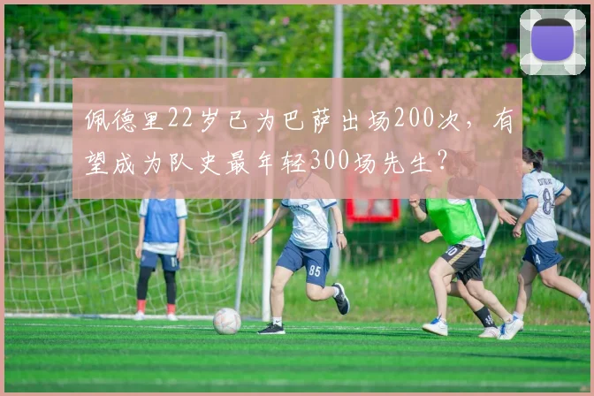 佩德里22岁已为巴萨出场200次，有望成为队史最年轻300场先生？