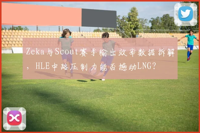 Zeka与Scout赛季输出效率数据拆解，HLE中路压制力能否撼动LNG？