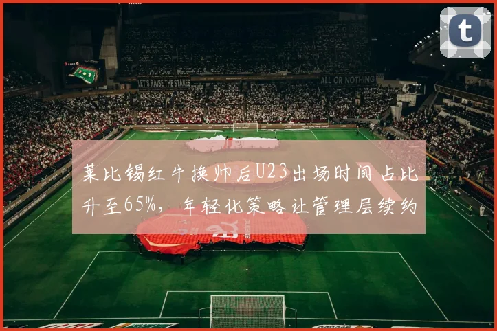 莱比锡红牛换帅后U23出场时间占比升至65%，年轻化策略让管理层续约新帅至2028