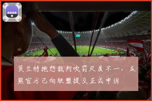 莫兰特抱怨裁判吹罚尺度不一，灰熊官方已向联盟提交正式申诉